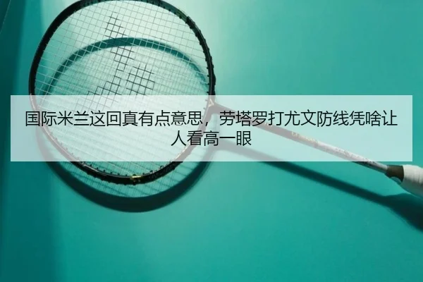 国际米兰这回真有点意思，劳塔罗打尤文防线凭啥让人看高一眼