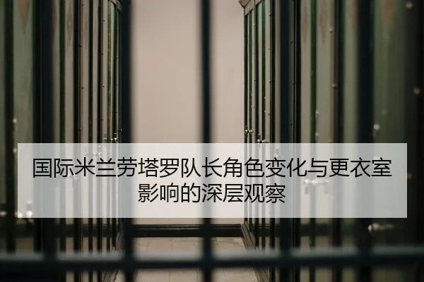 国际米兰劳塔罗队长角色变化与更衣室影响的深层观察
