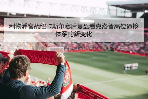 利物浦客战纽卡斯尔赛后复盘看克洛普高位逼抢体系的新变化