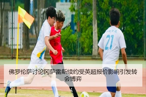 佛罗伦萨讨论冈萨雷斯续约受英超报价影响引发转会博弈