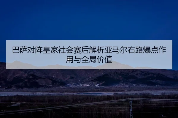 巴萨对阵皇家社会赛后解析亚马尔右路爆点作用与全局价值