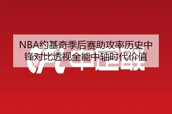 NBA约基奇季后赛助攻率历史中锋对比透视全能中轴时代价值