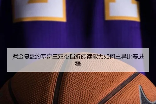 掘金复盘约基奇三双夜挡拆阅读能力如何主导比赛进程