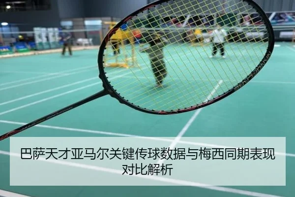 巴萨天才亚马尔关键传球数据与梅西同期表现对比解析