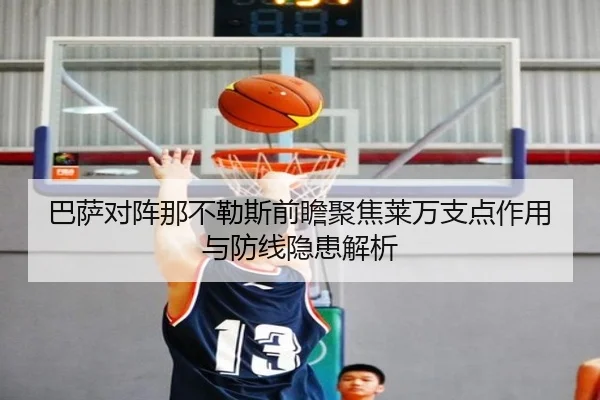 巴萨对阵那不勒斯前瞻聚焦莱万支点作用与防线隐患解析