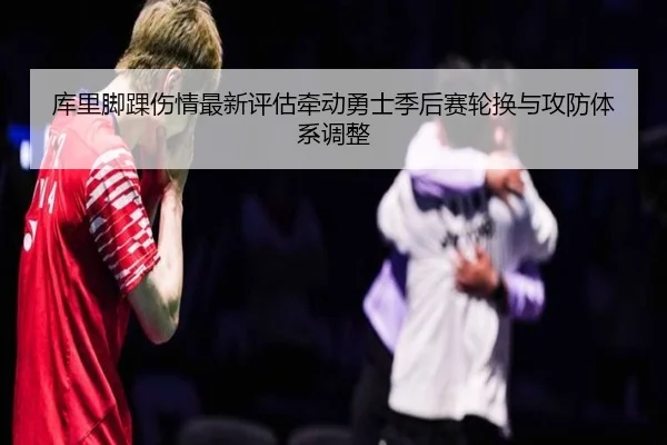 库里脚踝伤情最新评估牵动勇士季后赛轮换与攻防体系调整