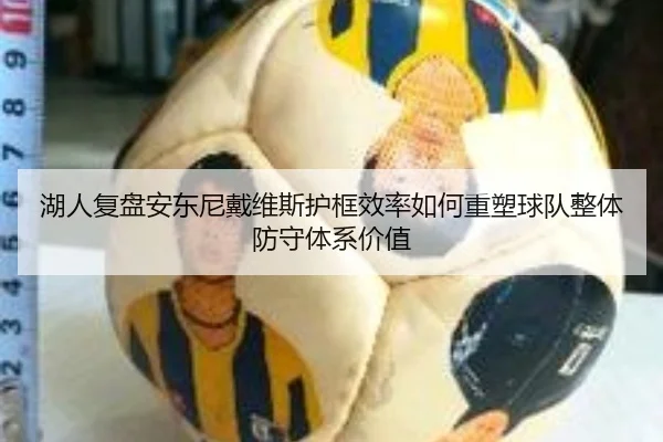 湖人复盘安东尼戴维斯护框效率如何重塑球队整体防守体系价值