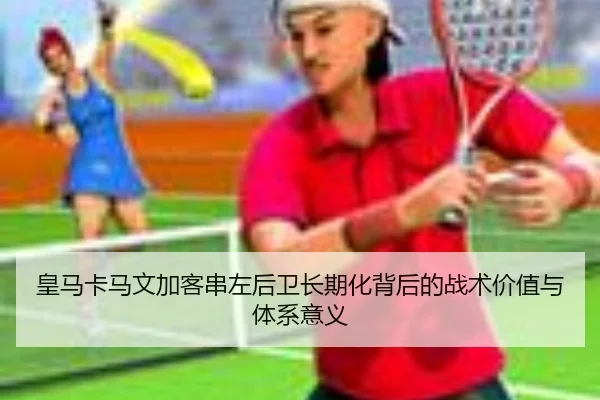 皇马卡马文加客串左后卫长期化背后的战术价值与体系意义