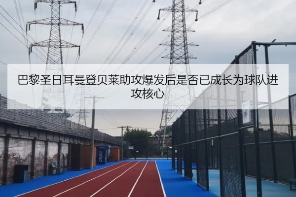巴黎圣日耳曼登贝莱助攻爆发后是否已成长为球队进攻核心