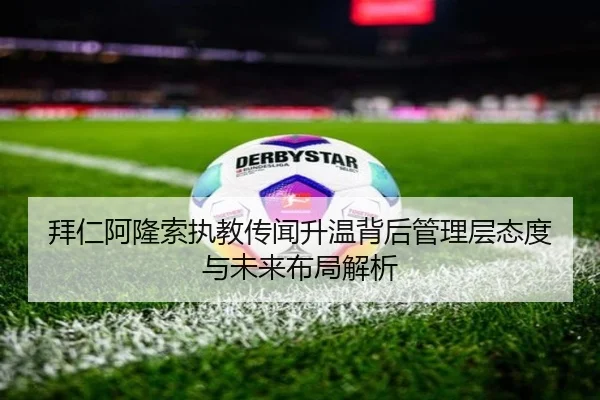 拜仁阿隆索执教传闻升温背后管理层态度与未来布局解析