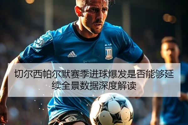 切尔西帕尔默赛季进球爆发是否能够延续全景数据深度解读