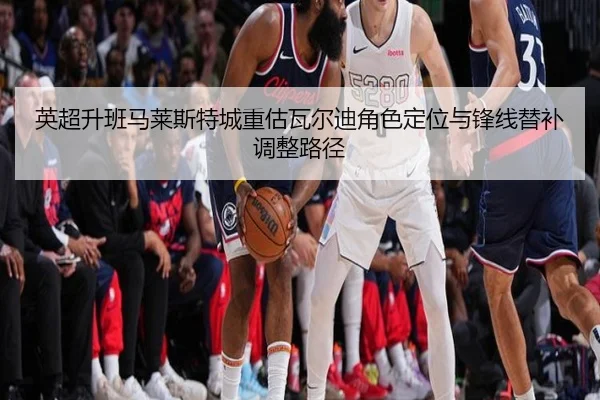 英超升班马莱斯特城重估瓦尔迪角色定位与锋线替补调整路径