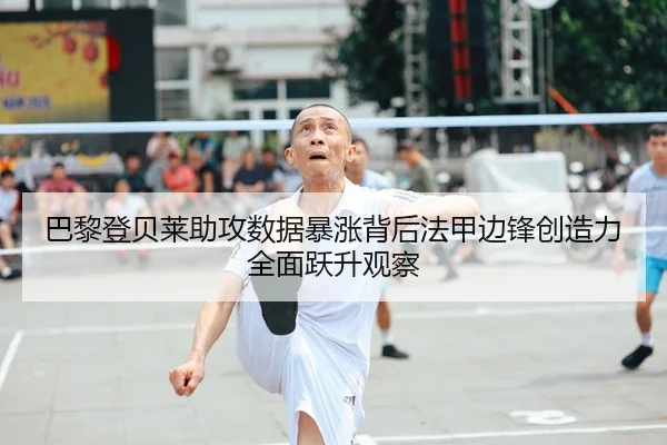 巴黎登贝莱助攻数据暴涨背后法甲边锋创造力全面跃升观察