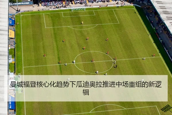 曼城福登核心化趋势下瓜迪奥拉推进中场重组的新逻辑