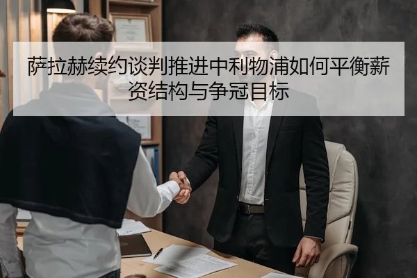 萨拉赫续约谈判推进中利物浦如何平衡薪资结构与争冠目标