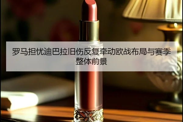 罗马担忧迪巴拉旧伤反复牵动欧战布局与赛季整体前景