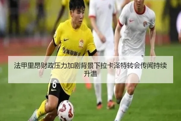 法甲里昂财政压力加剧背景下拉卡泽特转会传闻持续升温