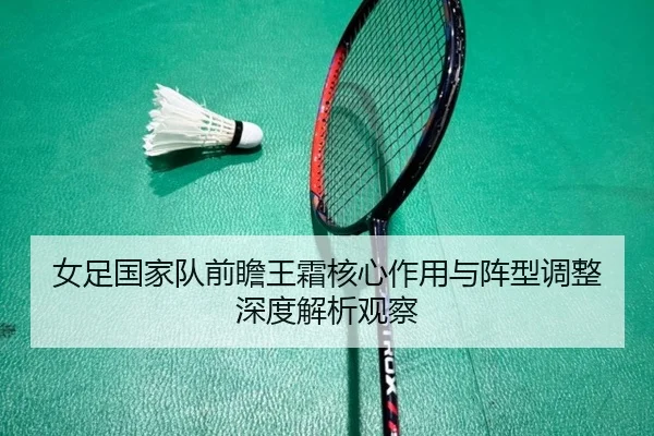 女足国家队前瞻王霜核心作用与阵型调整深度解析观察