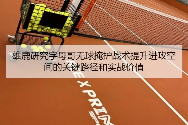 雄鹿研究字母哥无球掩护战术提升进攻空间的关键路径和实战价值