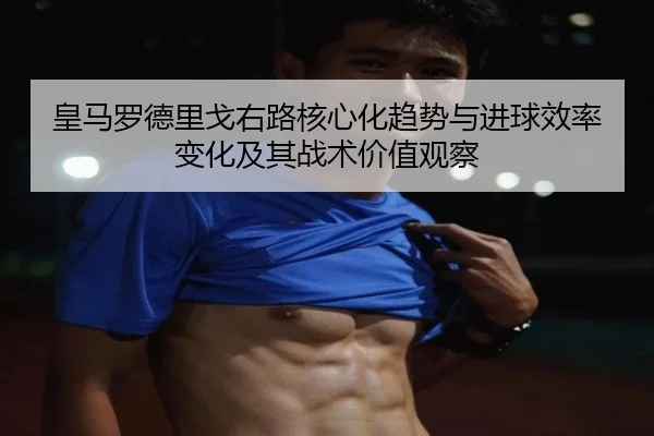 皇马罗德里戈右路核心化趋势与进球效率变化及其战术价值观察