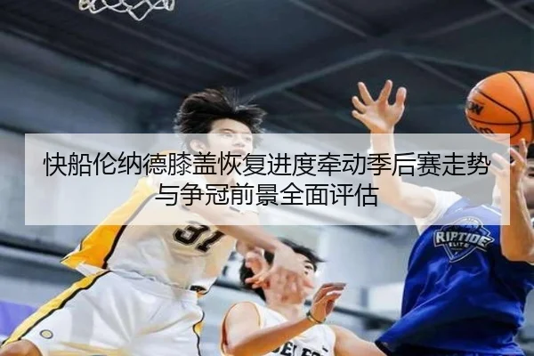 快船伦纳德膝盖恢复进度牵动季后赛走势与争冠前景全面评估