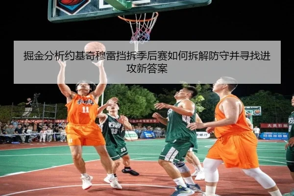 掘金分析约基奇穆雷挡拆季后赛如何拆解防守并寻找进攻新答案