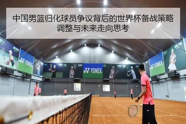 中国男篮归化球员争议背后的世界杯备战策略调整与未来走向思考