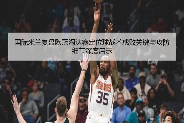 国际米兰复盘欧冠淘汰赛定位球战术成败关键与攻防细节深度启示