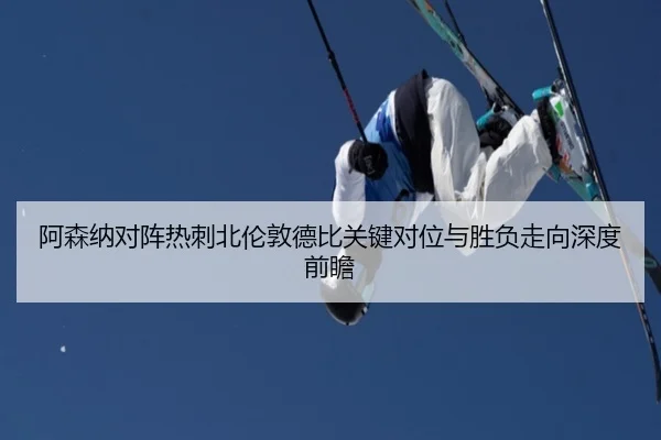 阿森纳对阵热刺北伦敦德比关键对位与胜负走向深度前瞻