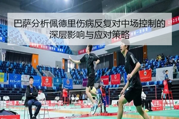 巴萨分析佩德里伤病反复对中场控制的深层影响与应对策略