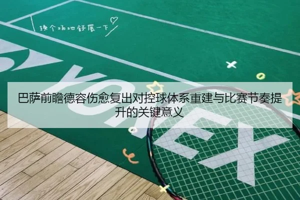 巴萨前瞻德容伤愈复出对控球体系重建与比赛节奏提升的关键意义