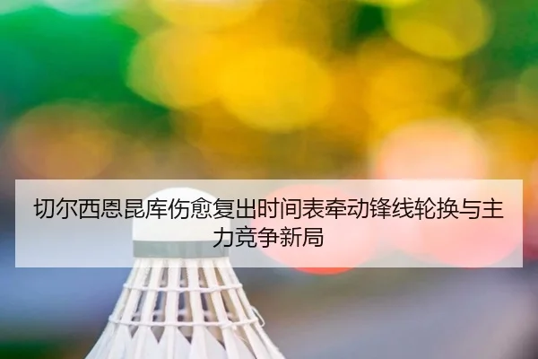 切尔西恩昆库伤愈复出时间表牵动锋线轮换与主力竞争新局