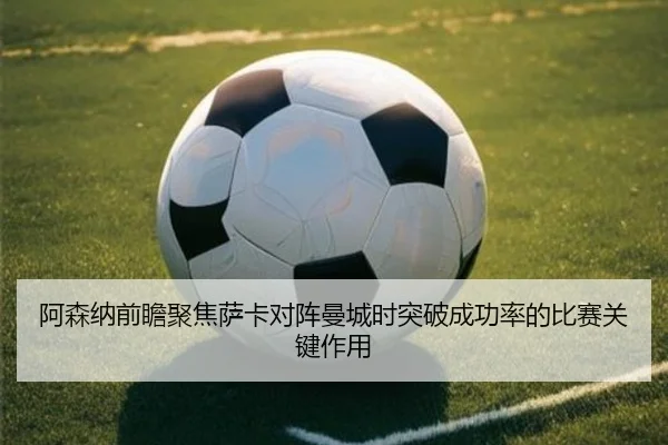 阿森纳前瞻聚焦萨卡对阵曼城时突破成功率的比赛关键作用