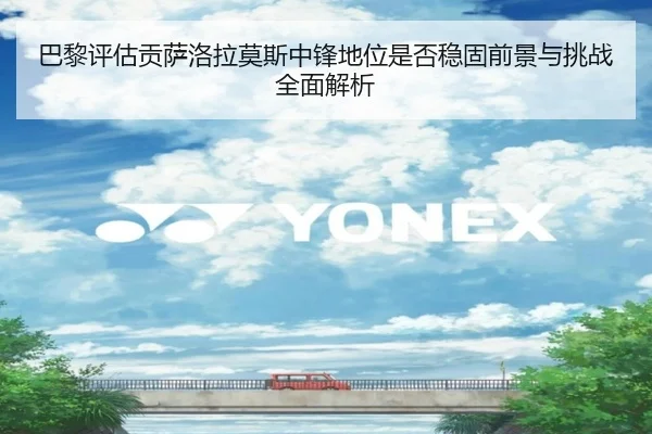 巴黎评估贡萨洛拉莫斯中锋地位是否稳固前景与挑战全面解析