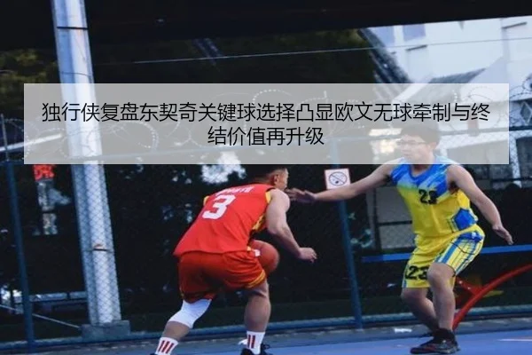 独行侠复盘东契奇关键球选择凸显欧文无球牵制与终结价值再升级