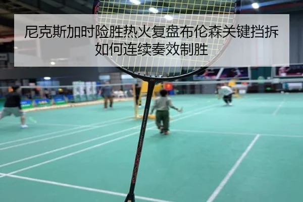 尼克斯加时险胜热火复盘布伦森关键挡拆如何连续奏效制胜