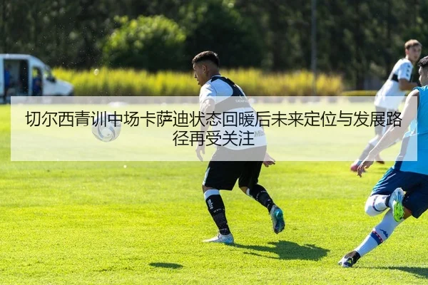 切尔西青训中场卡萨迪状态回暖后未来定位与发展路径再受关注