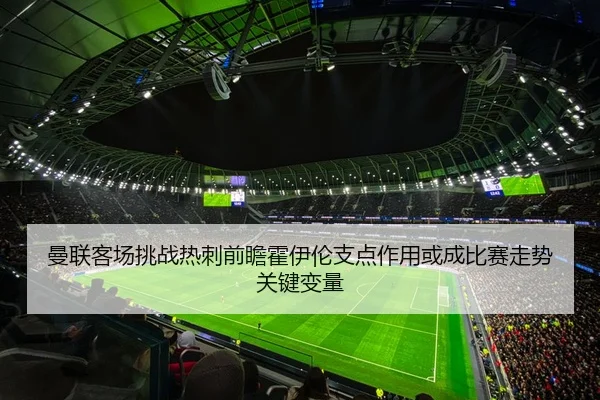 曼联客场挑战热刺前瞻霍伊伦支点作用或成比赛走势关键变量