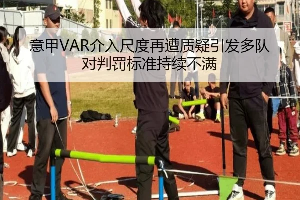 意甲VAR介入尺度再遭质疑引发多队对判罚标准持续不满