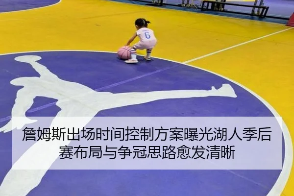 詹姆斯出场时间控制方案曝光湖人季后赛布局与争冠思路愈发清晰