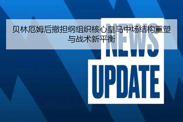 贝林厄姆后撤担纲组织核心皇马中场结构重塑与战术新平衡